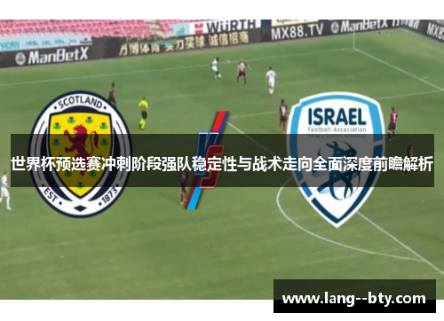 世界杯预选赛冲刺阶段强队稳定性与战术走向全面深度前瞻解析 世界杯预选赛冲刺阶段强队稳定性与战术走向全面深度前瞻解析