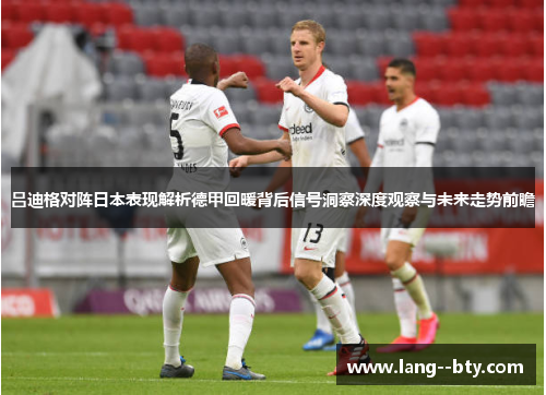 吕迪格对阵日本表现解析德甲回暖背后信号洞察深度观察与未来走势前瞻