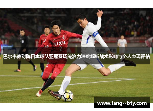 巴尔韦德对阵日本球队亚冠赛场统治力深度解析战术影响与个人表现评估