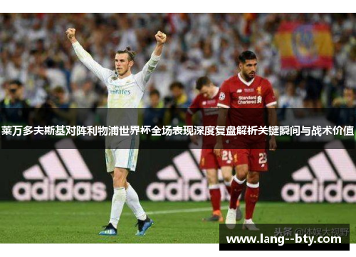 莱万多夫斯基对阵利物浦世界杯全场表现深度复盘解析关键瞬间与战术价值 莱万多夫斯基对阵利物浦世界杯全场表现深度复盘解析关键瞬间与战术价值