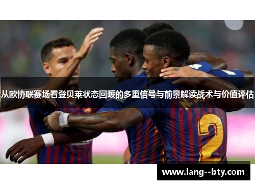 从欧协联赛场看登贝莱状态回暖的多重信号与前景解读战术与价值评估 从欧协联赛场看登贝莱状态回暖的多重信号与前景解读战术与价值评估