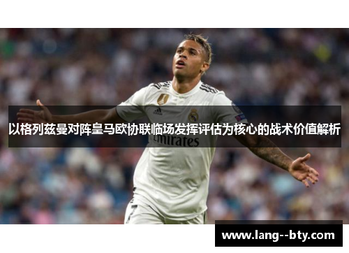 以格列兹曼对阵皇马欧协联临场发挥评估为核心的战术价值解析 以格列兹曼对阵皇马欧协联临场发挥评估为核心的战术价值解析