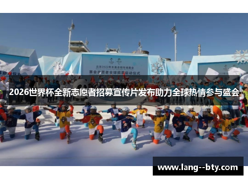 2026世界杯全新志愿者招募宣传片发布助力全球热情参与盛会