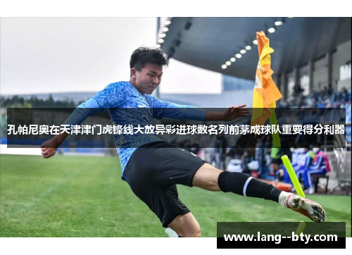 孔帕尼奥在天津津门虎锋线大放异彩进球数名列前茅成球队重要得分利器 孔帕尼奥在天津津门虎锋线大放异彩进球数名列前茅成球队重要得分利器