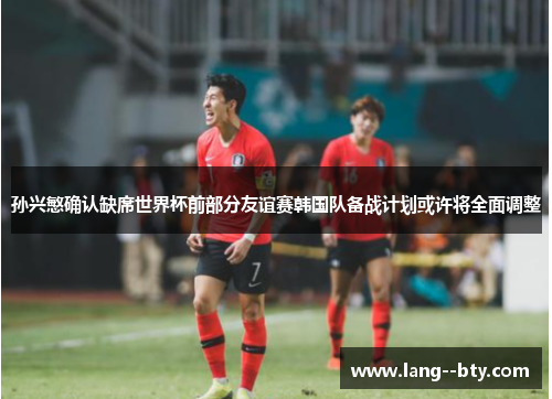 孙兴慜确认缺席世界杯前部分友谊赛韩国队备战计划或许将全面调整 孙兴慜确认缺席世界杯前部分友谊赛韩国队备战计划或许将全面调整