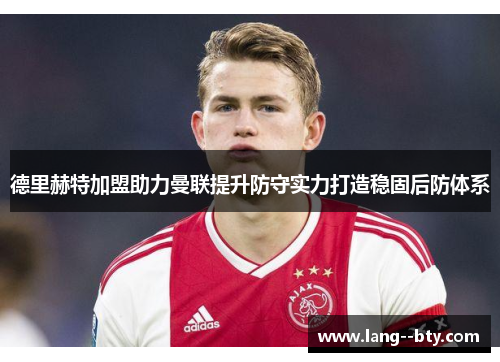 德里赫特加盟助力曼联提升防守实力打造稳固后防体系