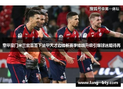 意甲豪门米兰官宣签下法甲天才边锋新赛季锋线升级引爆球迷期待再 意甲豪门米兰官宣签下法甲天才边锋新赛季锋线升级引爆球迷期待再