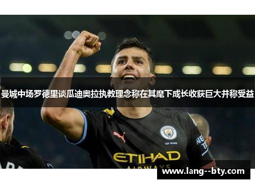 曼城中场罗德里谈瓜迪奥拉执教理念称在其麾下成长收获巨大并称受益 曼城中场罗德里谈瓜迪奥拉执教理念称在其麾下成长收获巨大并称受益