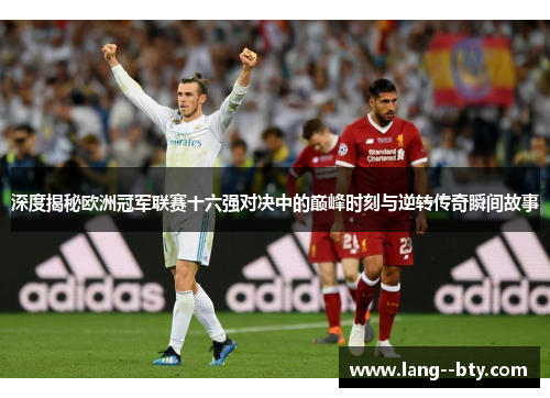深度揭秘欧洲冠军联赛十六强对决中的巅峰时刻与逆转传奇瞬间故事