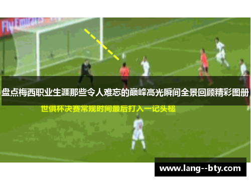 盘点梅西职业生涯那些令人难忘的巅峰高光瞬间全景回顾精彩图册