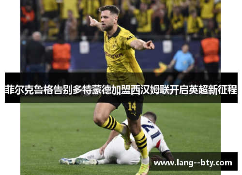 菲尔克鲁格告别多特蒙德加盟西汉姆联开启英超新征程 菲尔克鲁格告别多特蒙德加盟西汉姆联开启英超新征程