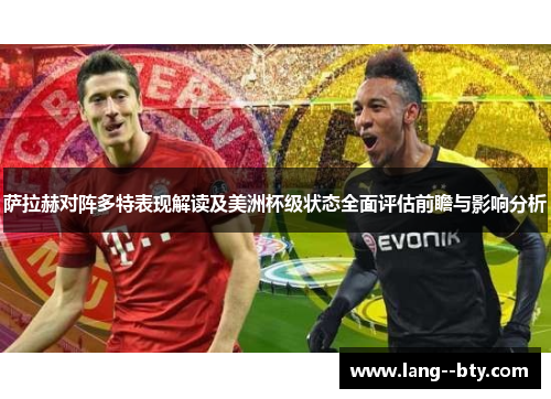 萨拉赫对阵多特表现解读及美洲杯级状态全面评估前瞻与影响分析 萨拉赫对阵多特表现解读及美洲杯级状态全面评估前瞻与影响分析