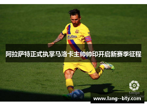 阿拉萨特正式执掌马洛卡主帅帅印开启新赛季征程