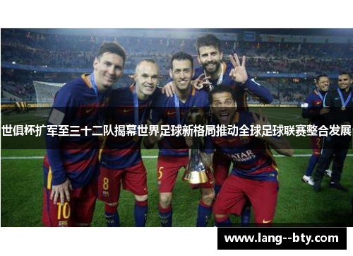 世俱杯扩军至三十二队揭幕世界足球新格局推动全球足球联赛整合发展