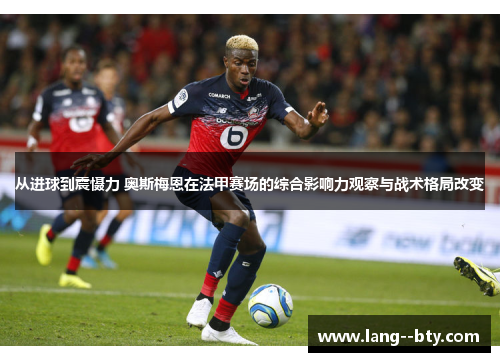 从进球到震慑力 奥斯梅恩在法甲赛场的综合影响力观察与战术格局改变