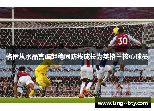 格伊从水晶宫崛起稳固防线成长为英格兰核心球员 格伊从水晶宫崛起稳固防线成长为英格兰核心球员