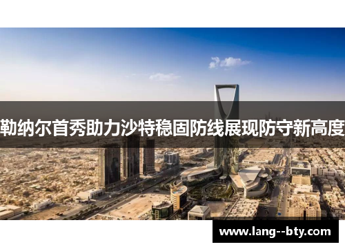 勒纳尔首秀助力沙特稳固防线展现防守新高度 勒纳尔首秀助力沙特稳固防线展现防守新高度