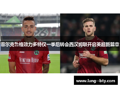 菲尔克鲁格效力多特仅一季后转会西汉姆联开启英超新篇章 菲尔克鲁格效力多特仅一季后转会西汉姆联开启英超新篇章
