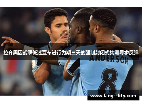 拉齐奥因战绩低迷宣布进行为期三天的强制封闭式集训寻求反弹 拉齐奥因战绩低迷宣布进行为期三天的强制封闭式集训寻求反弹