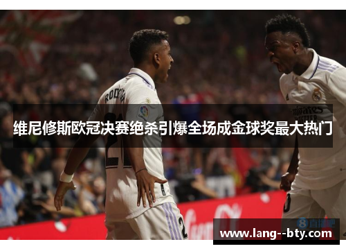 维尼修斯欧冠决赛绝杀引爆全场成金球奖最大热门