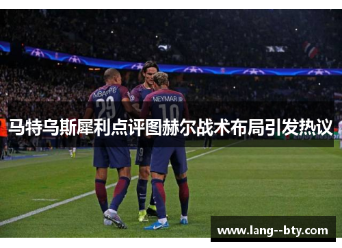 马特乌斯犀利点评图赫尔战术布局引发热议