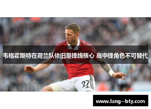 韦格霍斯特在荷兰队依旧是锋线核心 高中锋角色不可替代